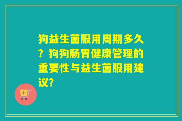 狗益生菌服用周期多久？狗狗肠胃健康管理的重要性与益生菌服用建议？