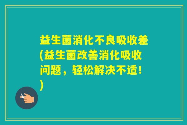 益生菌吸收差(益生菌改善消化吸收问题，轻松解决不适！)