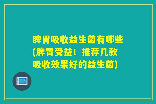脾胃吸收益生菌有哪些(脾胃受益！推荐几款吸收效果好的益生菌)