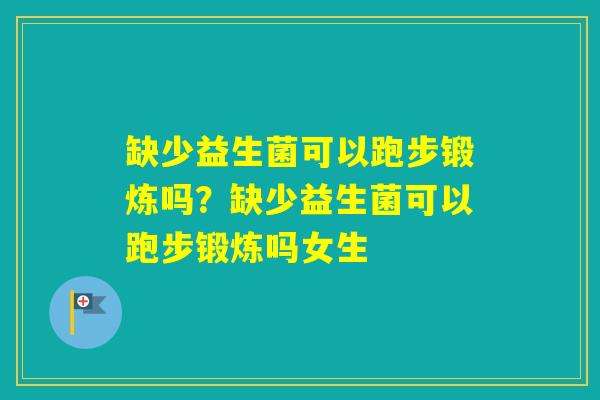 缺少益生菌可以跑步锻炼吗？缺少益生菌可以跑步锻炼吗女生