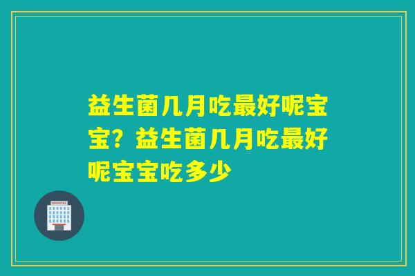 益生菌几月吃好呢宝宝？益生菌几月吃好呢宝宝吃多少