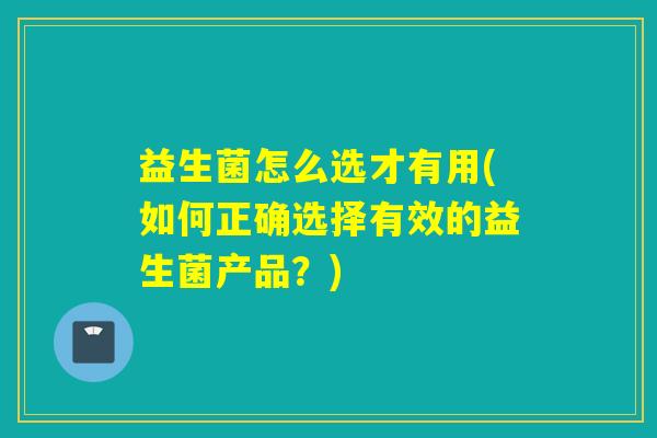 益生菌怎么选才有用(如何正确选择有效的益生菌产品？)
