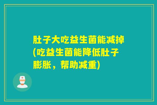 肚子大吃益生菌能减掉(吃益生菌能降低肚子膨胀，帮助减重)
