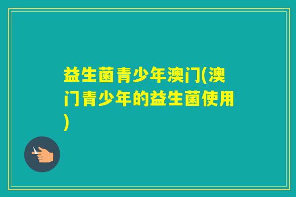 益生菌青少年澳门(澳门青少年的益生菌使用)