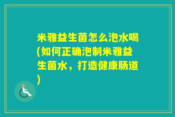 米雅益生菌怎么泡水喝(如何正确泡制米雅益生菌水，打造健康肠道)