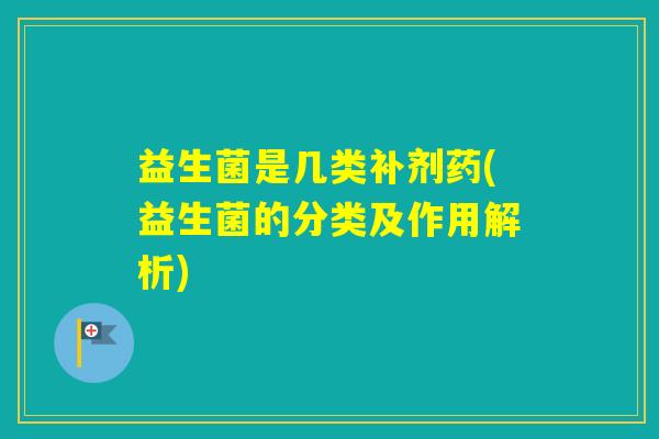 益生菌是几类补剂药(益生菌的分类及作用解析)