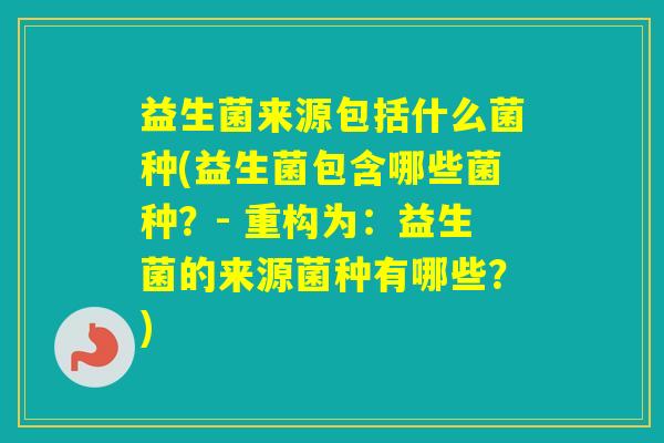 益生菌来源包括什么菌种(益生菌包含哪些菌种？- 重构为：益生菌的来源菌种有哪些？)
