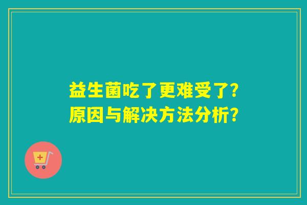 益生菌吃了更难受了？原因与解决方法分析？