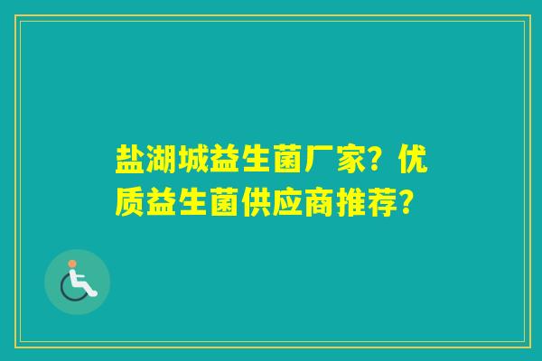 盐湖城益生菌厂家？优质益生菌供应商推荐？
