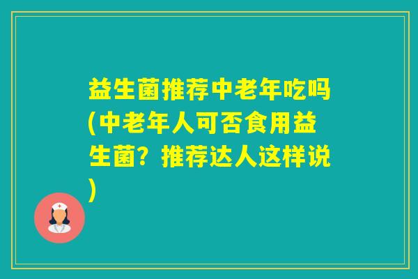益生菌推荐中老年吃吗(中老年人可否食用益生菌?推荐达人这样说) 益生菌推荐中老年吃吗(中老年人可否食用益生菌?推荐达人这样说)