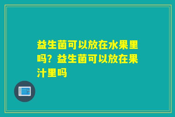 益生菌可以放在水果里吗?益生菌可以放在果汁里吗 益生菌可以放在水果里吗?益生菌可以放在果汁里吗
