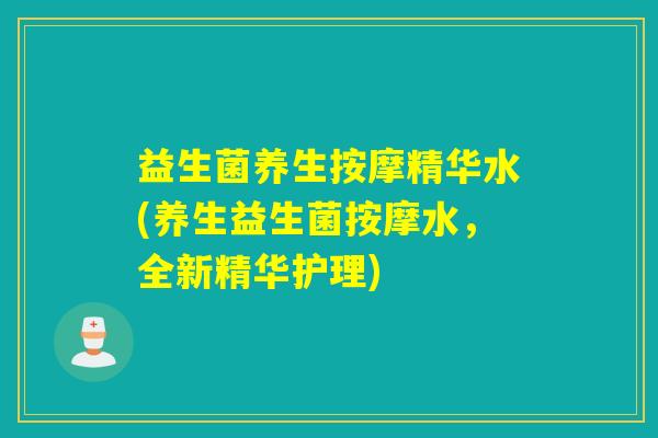 益生菌养生按摩精华水(养生益生菌按摩水,全新精华护理) 益生菌养生按摩精华水(养生益生菌按摩水,全新精华护理)
