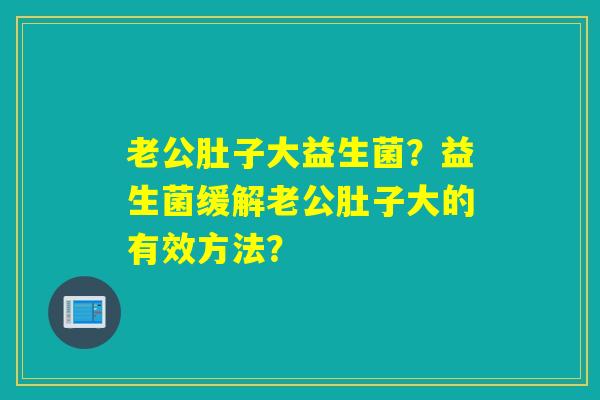 老公肚子大益生菌？益生菌缓解老公肚子大的有效方法？