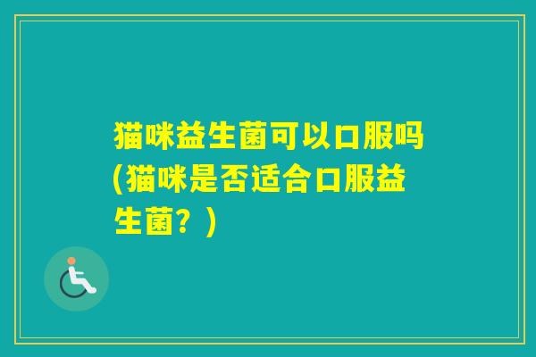 猫咪益生菌可以口服吗(猫咪是否适合口服益生菌?) 猫咪益生菌可以口服吗(猫咪是否适合口服益生菌?)