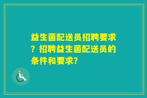 益生菌配送员招聘要求？招聘益生菌配送员的条件和要求？