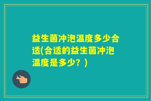 益生菌冲泡温度多少合适(合适的益生菌冲泡温度是多少？)