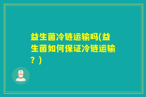 益生菌冷链运输吗(益生菌如何保证冷链运输？)