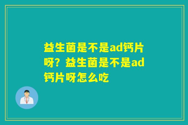 益生菌是不是ad钙片呀？益生菌是不是ad钙片呀怎么吃