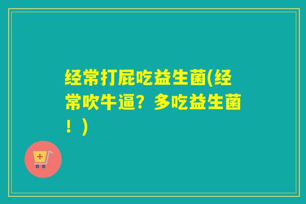 经常打屁吃益生菌(经常吹牛逼?多吃益生菌!) 经常打屁吃益生菌(经常吹牛逼?多吃益生菌!)
