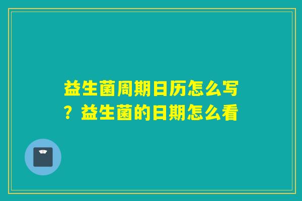 益生菌周期日历怎么写?益生菌的日期怎么看 益生菌周期日历怎么写?益生菌的日期怎么看