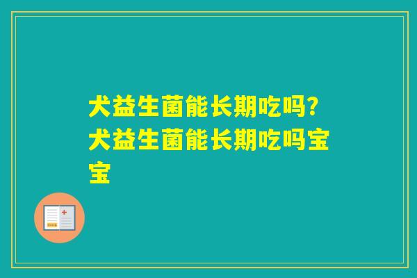 犬益生菌能长期吃吗？犬益生菌能长期吃吗宝宝
