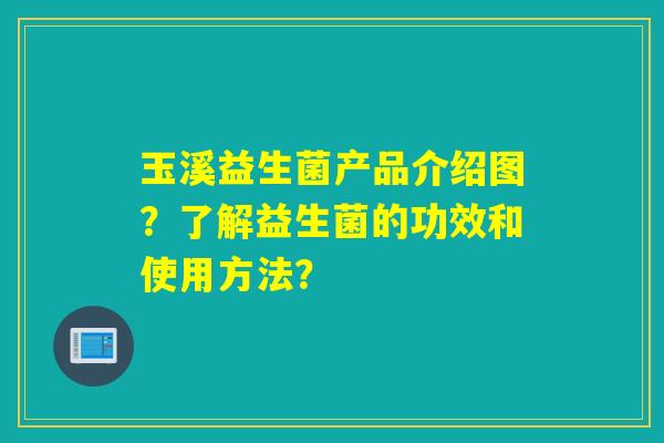 玉溪益生菌产品介绍图？了解益生菌的功效和使用方法？
