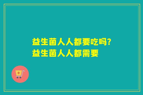益生菌人人都要吃吗？益生菌人人都需要
