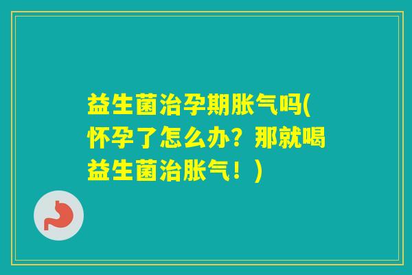 益生菌孕期吗(怀孕了怎么办？那就喝益生菌！)