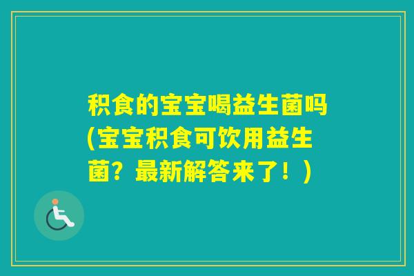 积食的宝宝喝益生菌吗(宝宝积食可饮用益生菌?新解答来了!) 积食的宝宝喝益生菌吗(宝宝积食可饮用益生菌?新解答来了!)