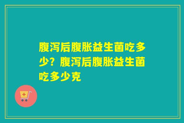 后益生菌吃多少？后益生菌吃多少克
