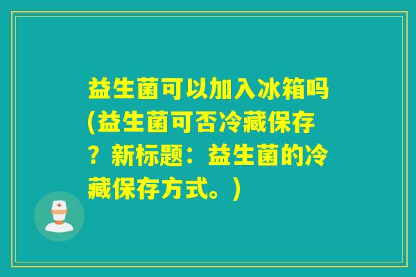 益生菌可以加入冰箱吗(益生菌可否冷藏保存？新标题：益生菌的冷藏保存方式。)