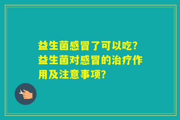 益生菌了可以吃？益生菌对的作用及注意事项？