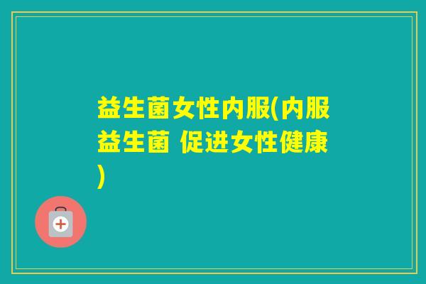 益生菌女性内服(内服益生菌 促进女性健康)