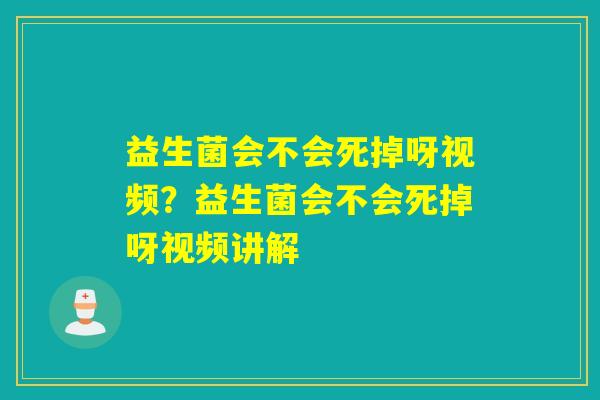 益生菌会不会死掉呀视频？益生菌会不会死掉呀视频讲解