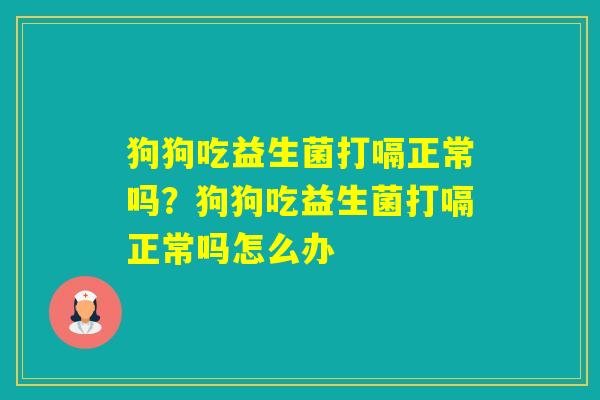 狗狗吃益生菌打嗝正常吗？狗狗吃益生菌打嗝正常吗怎么办