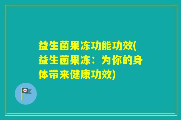 益生菌果冻功能功效(益生菌果冻：为你的身体带来健康功效)