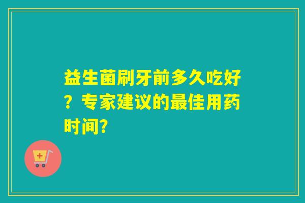 益生菌刷牙前多久吃好？专家建议的佳用药时间？