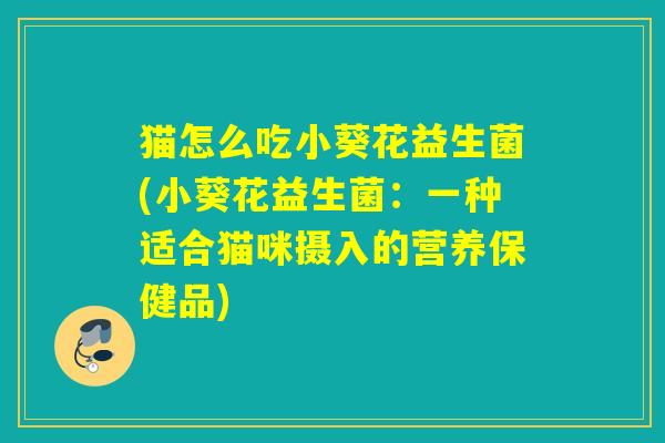 猫怎么吃小葵花益生菌(小葵花益生菌：一种适合猫咪摄入的营养保健品)