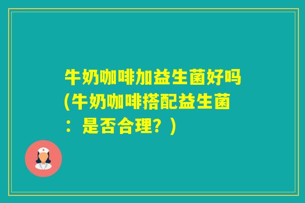 牛奶咖啡加益生菌好吗(牛奶咖啡搭配益生菌：是否合理？)