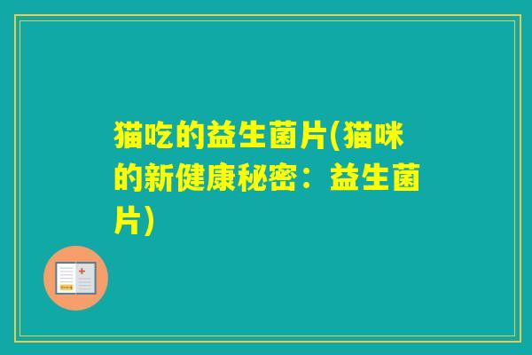 猫吃的益生菌片(猫咪的新健康秘密：益生菌片)