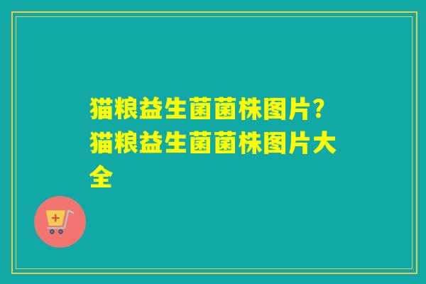 猫粮益生菌菌株图片？猫粮益生菌菌株图片大全