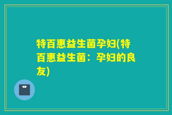 特百惠益生菌孕妇(特百惠益生菌：孕妇的良友)