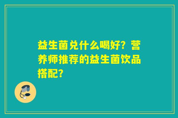 益生菌兑什么喝好？营养师推荐的益生菌饮品搭配？