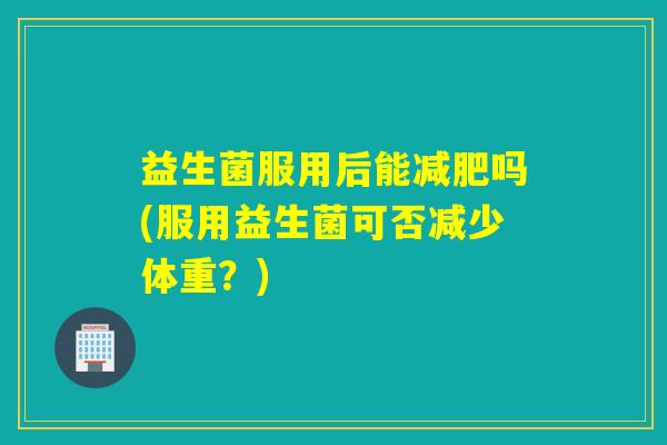 益生菌服用后能吗(服用益生菌可否减少体重？)