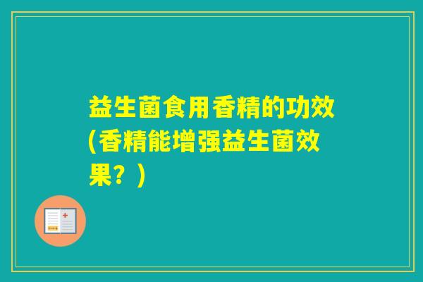 益生菌食用香精的功效(香精能增强益生菌效果？)