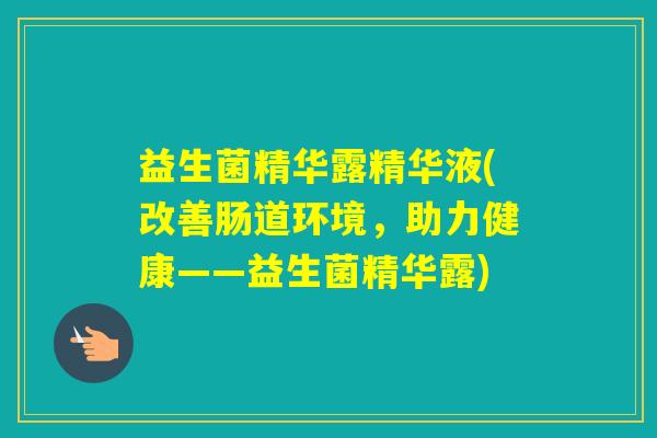 益生菌精华露精华液(改善肠道环境，助力健康——益生菌精华露)