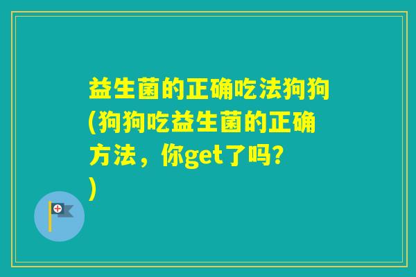 益生菌的正确吃法狗狗(狗狗吃益生菌的正确方法，你get了吗？)