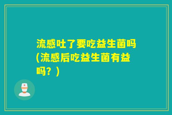 吐了要吃益生菌吗(后吃益生菌有益吗？)