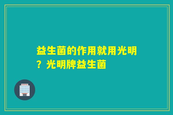 益生菌的作用就用光明？光明牌益生菌