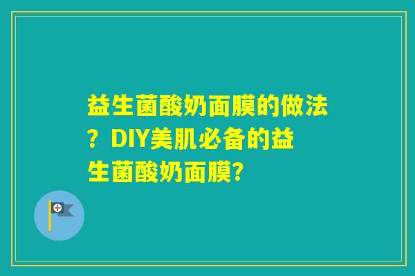 益生菌酸奶面膜的做法？DIY美肌必备的益生菌酸奶面膜？